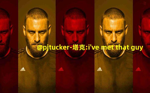 @pjtucker-塔克:i've met that guy before but翻译